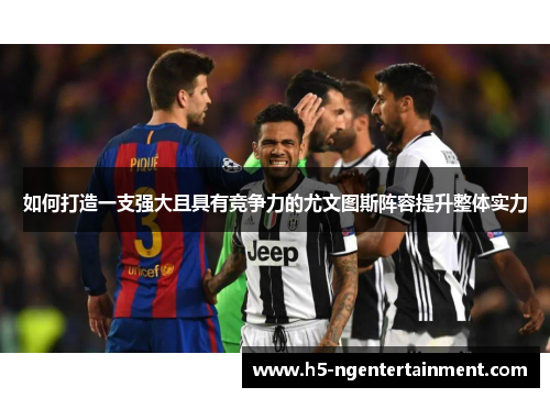 如何打造一支强大且具有竞争力的尤文图斯阵容提升整体实力 如何打造一支强大且具有竞争力的尤文图斯阵容提升整体实力