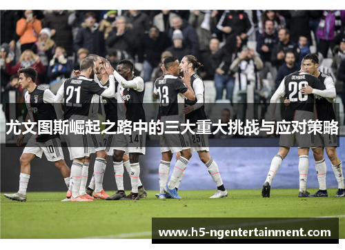 尤文图斯崛起之路中的三大重大挑战与应对策略 尤文图斯崛起之路中的三大重大挑战与应对策略