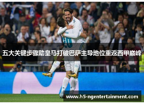 五大关键步骤助皇马打破巴萨主导地位重返西甲巅峰 五大关键步骤助皇马打破巴萨主导地位重返西甲巅峰