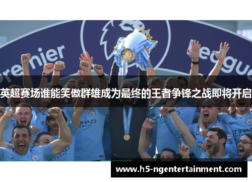 英超赛场谁能笑傲群雄成为最终的王者争锋之战即将开启 英超赛场谁能笑傲群雄成为最终的王者争锋之战即将开启