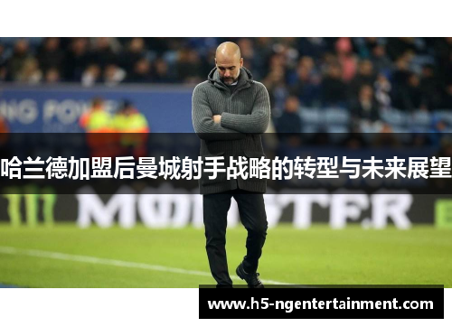 哈兰德加盟后曼城射手战略的转型与未来展望 哈兰德加盟后曼城射手战略的转型与未来展望