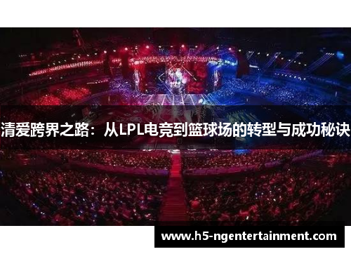 清爱跨界之路:从LPL电竞到篮球场的转型与成功秘诀 清爱跨界之路:从LPL电竞到篮球场的转型与成功秘诀