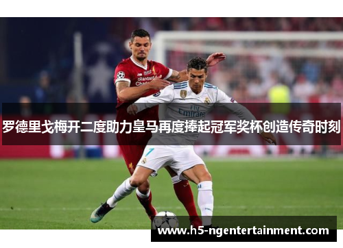 罗德里戈梅开二度助力皇马再度捧起冠军奖杯创造传奇时刻 罗德里戈梅开二度助力皇马再度捧起冠军奖杯创造传奇时刻