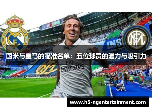 国米与皇马的瞄准名单:五位球员的潜力与吸引力 国米与皇马的瞄准名单:五位球员的潜力与吸引力