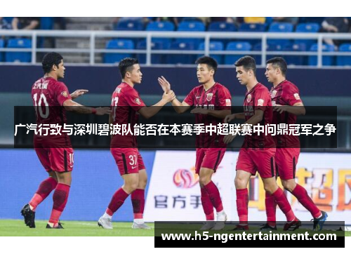 广汽行致与深圳碧波队能否在本赛季中超联赛中问鼎冠军之争 广汽行致与深圳碧波队能否在本赛季中超联赛中问鼎冠军之争