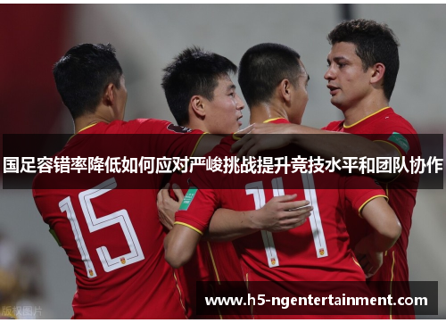 国足容错率降低如何应对严峻挑战提升竞技水平和团队协作 国足容错率降低如何应对严峻挑战提升竞技水平和团队协作