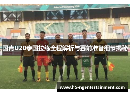 国青U20泰国拉练全程解析与赛前准备细节揭秘 国青U20泰国拉练全程解析与赛前准备细节揭秘