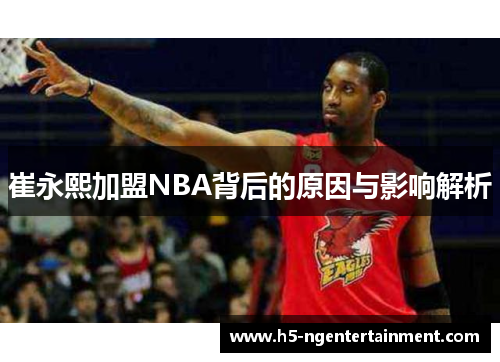 崔永熙加盟NBA背后的原因与影响解析 崔永熙加盟NBA背后的原因与影响解析