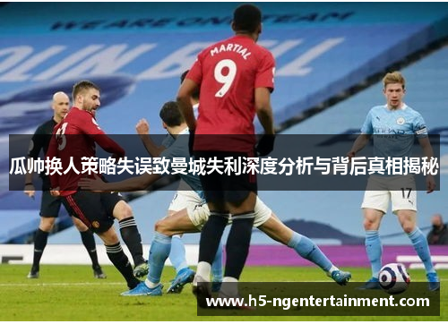 瓜帅换人策略失误致曼城失利深度分析与背后真相揭秘 瓜帅换人策略失误致曼城失利深度分析与背后真相揭秘