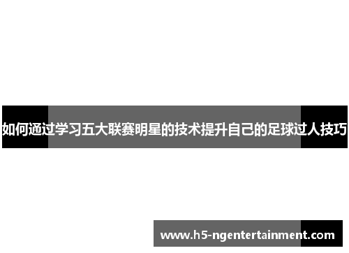 如何通过学习五大联赛明星的技术提升自己的足球过人技巧 如何通过学习五大联赛明星的技术提升自己的足球过人技巧