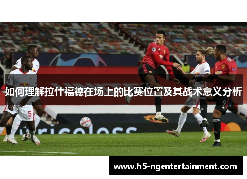 如何理解拉什福德在场上的比赛位置及其战术意义分析 如何理解拉什福德在场上的比赛位置及其战术意义分析