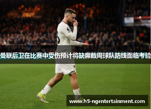 曼联后卫在比赛中受伤预计将缺席数周球队防线面临考验