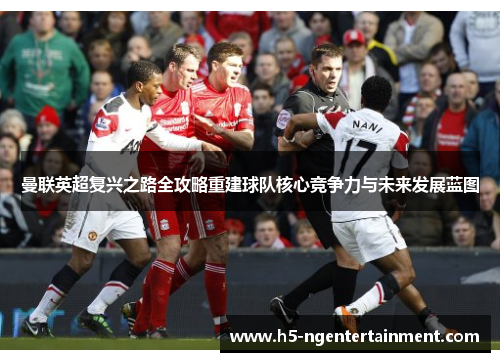 曼联英超复兴之路全攻略重建球队核心竞争力与未来发展蓝图