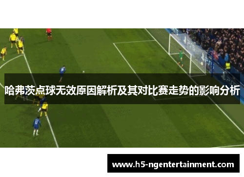 哈弗茨点球无效原因解析及其对比赛走势的影响分析