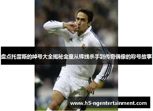 盘点托雷斯的绰号大全揭秘金童从锋线杀手到传奇偶像的称号故事 盘点托雷斯的绰号大全揭秘金童从锋线杀手到传奇偶像的称号故事