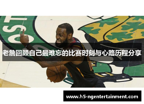 老詹回顾自己最难忘的比赛时刻与心路历程分享 老詹回顾自己最难忘的比赛时刻与心路历程分享
