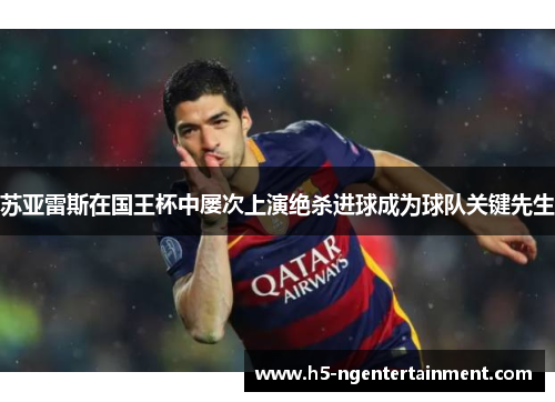 苏亚雷斯在国王杯中屡次上演绝杀进球成为球队关键先生