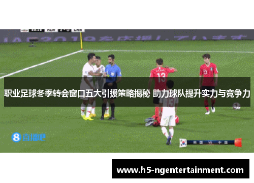 职业足球冬季转会窗口五大引援策略揭秘 助力球队提升实力与竞争力