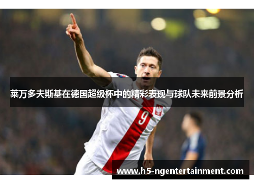 莱万多夫斯基在德国超级杯中的精彩表现与球队未来前景分析