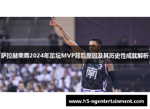 萨拉赫荣膺2024年足坛MVP背后原因及其历史性成就解析 萨拉赫荣膺2024年足坛MVP背后原因及其历史性成就解析