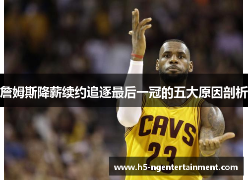 詹姆斯降薪续约追逐最后一冠的五大原因剖析 詹姆斯降薪续约追逐最后一冠的五大原因剖析
