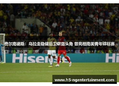 费尔南德斯：乌拉圭稳健后卫崭露头角 曾亮相南美青年锦标赛