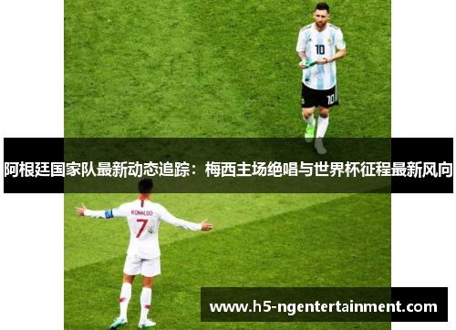 阿根廷国家队最新动态追踪:梅西主场绝唱与世界杯征程最新风向 阿根廷国家队最新动态追踪:梅西主场绝唱与世界杯征程最新风向