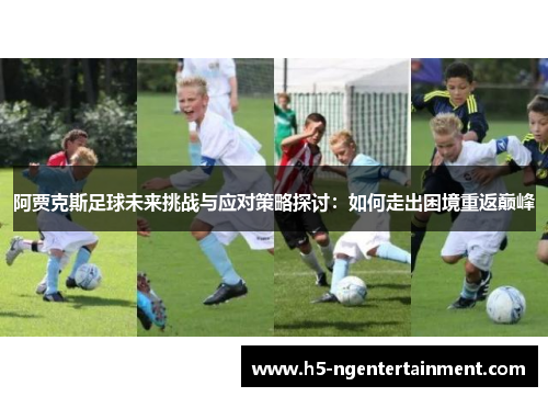 阿贾克斯足球未来挑战与应对策略探讨:如何走出困境重返巅峰 阿贾克斯足球未来挑战与应对策略探讨:如何走出困境重返巅峰