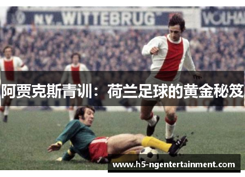 阿贾克斯青训:荷兰足球的黄金秘笈 阿贾克斯青训:荷兰足球的黄金秘笈