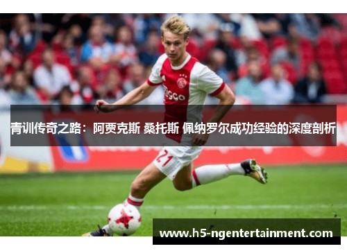 青训传奇之路:阿贾克斯 桑托斯 佩纳罗尔成功经验的深度剖析 青训传奇之路:阿贾克斯 桑托斯 佩纳罗尔成功经验的深度剖析