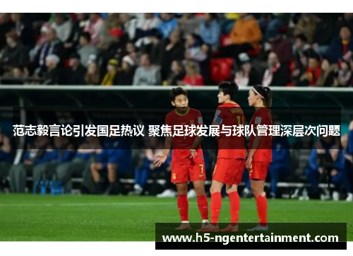 范志毅言论引发国足热议 聚焦足球发展与球队管理深层次问题 范志毅言论引发国足热议 聚焦足球发展与球队管理深层次问题
