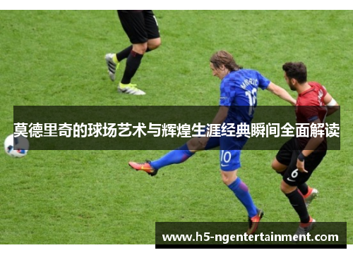 莫德里奇的球场艺术与辉煌生涯经典瞬间全面解读