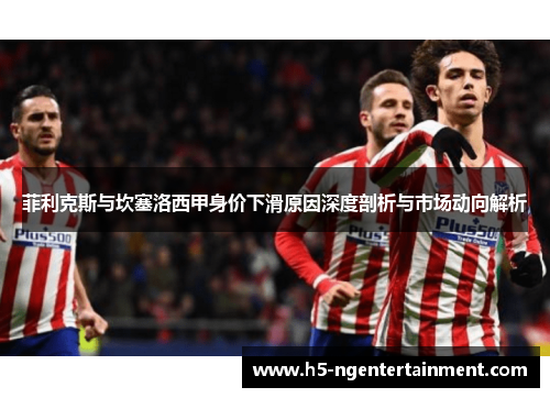 菲利克斯与坎塞洛西甲身价下滑原因深度剖析与市场动向解析
