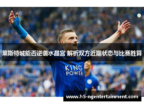 莱斯特城能否逆袭水晶宫 解析双方近期状态与比赛胜算 莱斯特城能否逆袭水晶宫 解析双方近期状态与比赛胜算