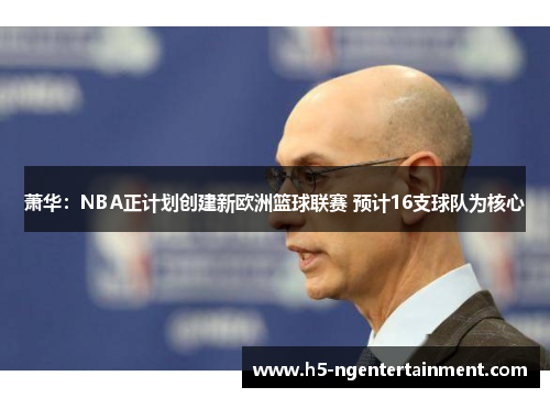 萧华:NBA正计划创建新欧洲篮球联赛 预计16支球队为核心 萧华:NBA正计划创建新欧洲篮球联赛 预计16支球队为核心