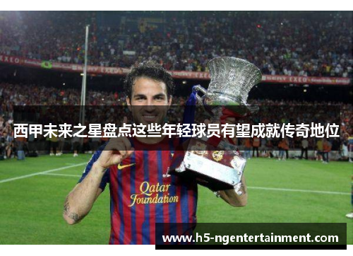 西甲未来之星盘点这些年轻球员有望成就传奇地位 西甲未来之星盘点这些年轻球员有望成就传奇地位