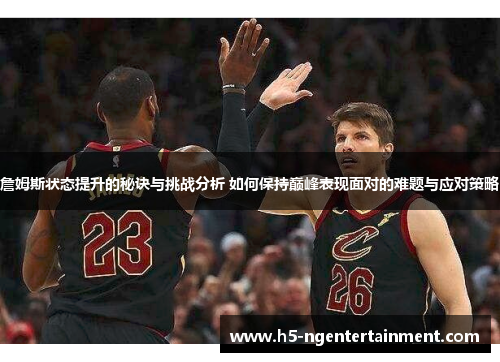 詹姆斯状态提升的秘诀与挑战分析 如何保持巅峰表现面对的难题与应对策略 詹姆斯状态提升的秘诀与挑战分析 如何保持巅峰表现面对的难题与应对策略