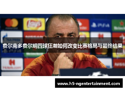 费尔南多费尔明四球狂潮如何改变比赛格局与最终结果