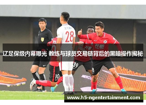 辽足保级内幕曝光 教练与球员交易链背后的黑暗操作揭秘