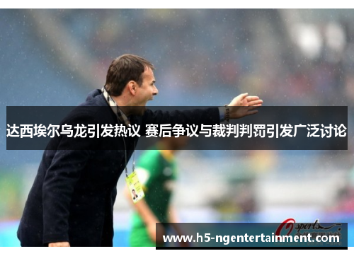 达西埃尔乌龙引发热议 赛后争议与裁判判罚引发广泛讨论