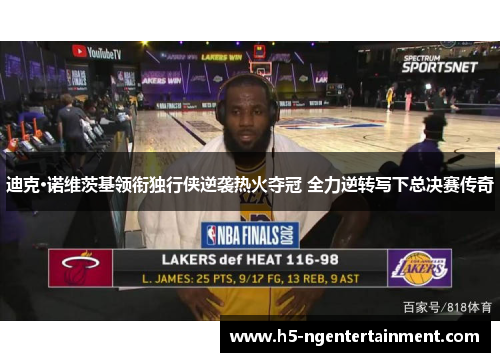 迪克·诺维茨基领衔独行侠逆袭热火夺冠 全力逆转写下总决赛传奇