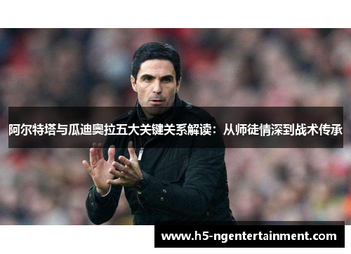 阿尔特塔与瓜迪奥拉五大关键关系解读:从师徒情深到战术传承 阿尔特塔与瓜迪奥拉五大关键关系解读:从师徒情深到战术传承