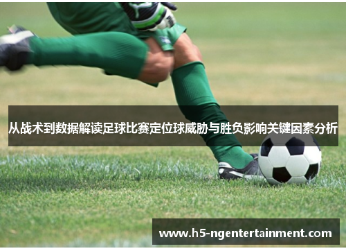 从战术到数据解读足球比赛定位球威胁与胜负影响关键因素分析 从战术到数据解读足球比赛定位球威胁与胜负影响关键因素分析