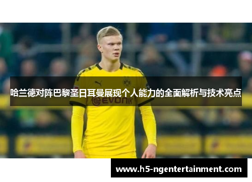 哈兰德对阵巴黎圣日耳曼展现个人能力的全面解析与技术亮点