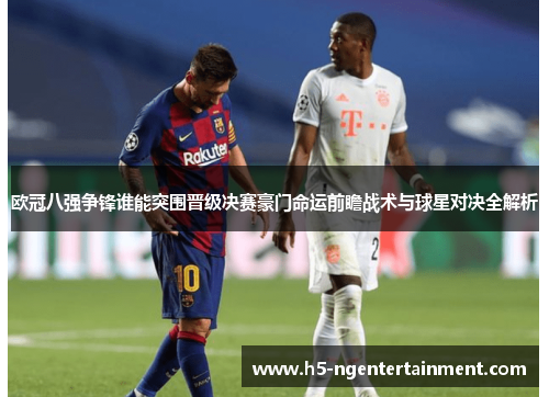 欧冠八强争锋谁能突围晋级决赛豪门命运前瞻战术与球星对决全解析