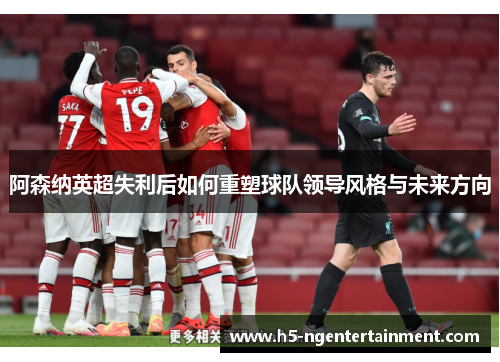阿森纳英超失利后如何重塑球队领导风格与未来方向 阿森纳英超失利后如何重塑球队领导风格与未来方向