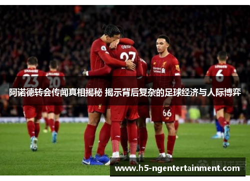 阿诺德转会传闻真相揭秘 揭示背后复杂的足球经济与人际博弈