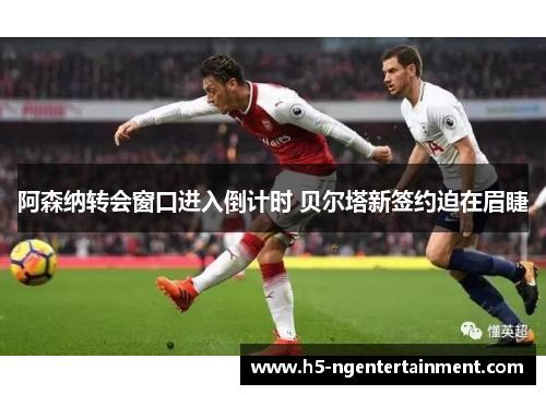 阿森纳转会窗口进入倒计时 贝尔塔新签约迫在眉睫 阿森纳转会窗口进入倒计时 贝尔塔新签约迫在眉睫