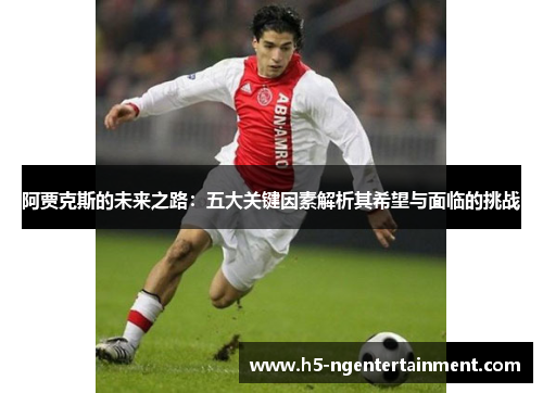 阿贾克斯的未来之路:五大关键因素解析其希望与面临的挑战 阿贾克斯的未来之路:五大关键因素解析其希望与面临的挑战