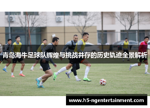 青岛海牛足球队辉煌与挑战并存的历史轨迹全景解析 青岛海牛足球队辉煌与挑战并存的历史轨迹全景解析
